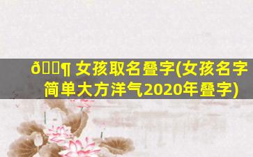 🐶 女孩取名叠字(女孩名字简单大方洋气2020年叠字)